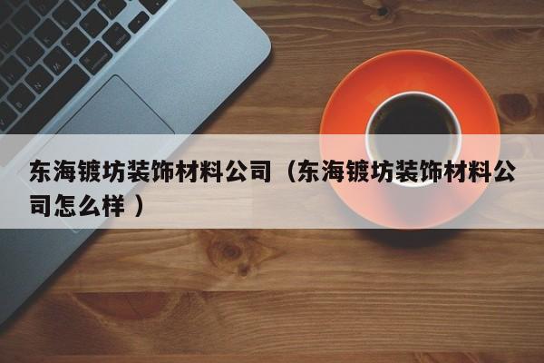 東海鍍坊裝飾材料公司（東海鍍坊裝飾材料公司怎么樣 ）