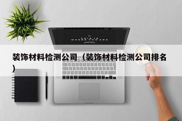 裝飾材料檢測公司（裝飾材料檢測公司排名 ）