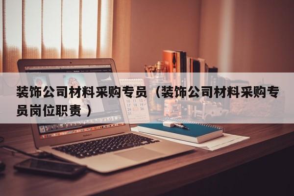 裝飾公司材料采購專員（裝飾公司材料采購專員崗位職責(zé) ）