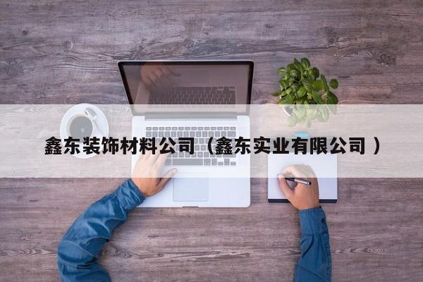 鑫東裝飾材料公司（鑫東實(shí)業(yè)有限公司 ）