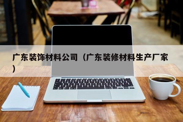 廣東裝飾材料公司（廣東裝修材料生產(chǎn)廠家 ）